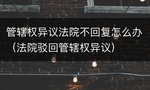 管辖权异议法院不回复怎么办（法院驳回管辖权异议）