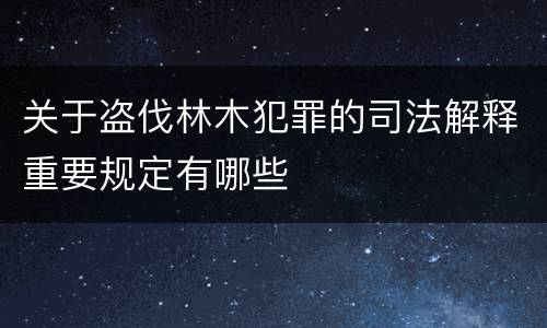 关于盗伐林木犯罪的司法解释重要规定有哪些