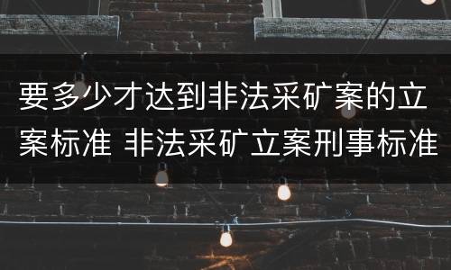要多少才达到非法采矿案的立案标准 非法采矿立案刑事标准是什么
