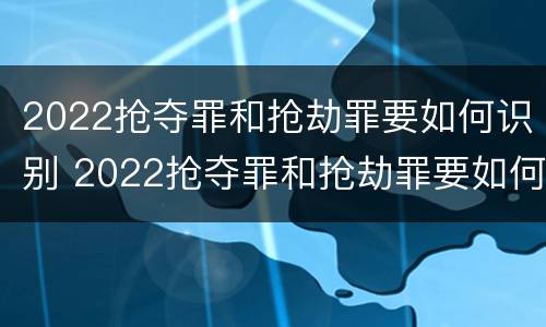 2022抢夺罪和抢劫罪要如何识别 2022抢夺罪和抢劫罪要如何识别判刑