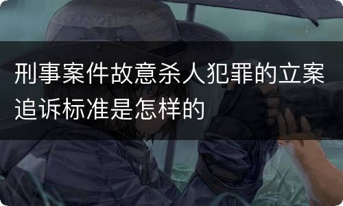 刑事案件故意杀人犯罪的立案追诉标准是怎样的