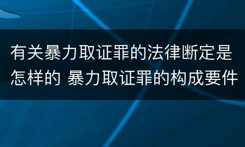 有关暴力取证罪的法律断定是怎样的 暴力取证罪的构成要件