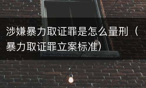 涉嫌暴力取证罪是怎么量刑（暴力取证罪立案标准）