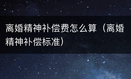离婚精神补偿费怎么算（离婚精神补偿标准）