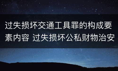过失损坏交通工具罪的构成要素内容 过失损坏公私财物治安处罚法规定
