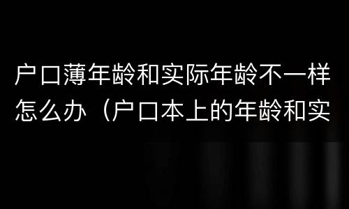 户口薄年龄和实际年龄不一样怎么办（户口本上的年龄和实际年龄不一样）