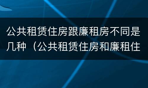 公共租赁住房跟廉租房不同是几种（公共租赁住房和廉租住房并轨运行）