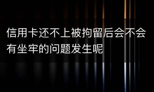 信用卡还不上被拘留后会不会有坐牢的问题发生呢