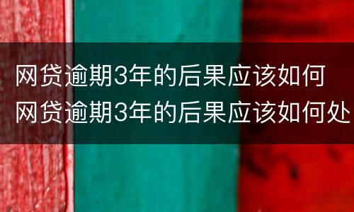 网贷逾期3年的后果应该如何 网贷逾期3年的后果应该如何处理