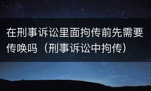 在刑事诉讼里面拘传前先需要传唤吗（刑事诉讼中拘传）