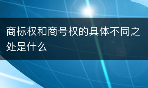 商标权和商号权的具体不同之处是什么