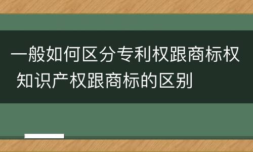 一般如何区分专利权跟商标权 知识产权跟商标的区别
