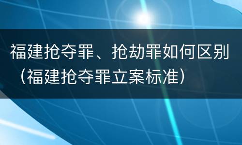福建抢夺罪、抢劫罪如何区别（福建抢夺罪立案标准）