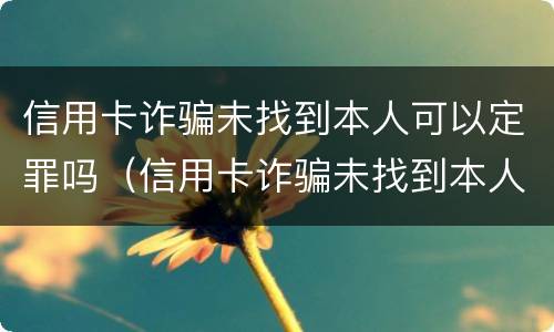 信用卡诈骗未找到本人可以定罪吗（信用卡诈骗未找到本人可以定罪吗）