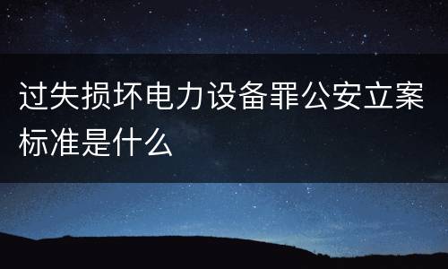 过失损坏电力设备罪公安立案标准是什么