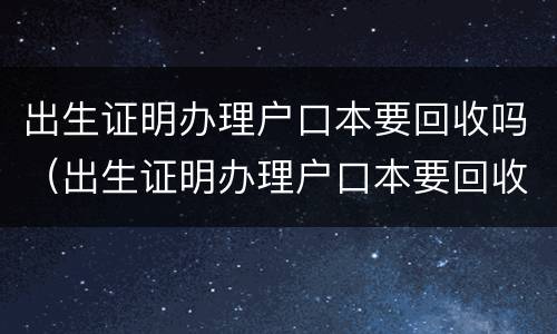 出生证明办理户口本要回收吗（出生证明办理户口本要回收吗怎么办）