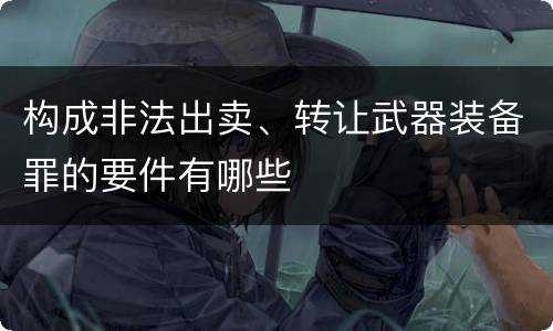 构成非法出卖、转让武器装备罪的要件有哪些