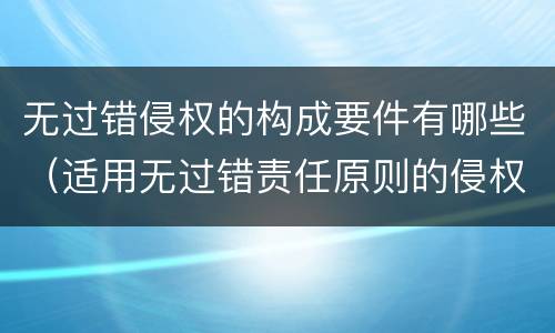 无过错侵权的构成要件有哪些（适用无过错责任原则的侵权类型有哪些）