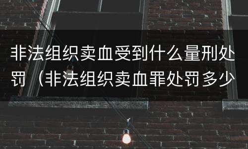 非法组织卖血受到什么量刑处罚（非法组织卖血罪处罚多少钱）