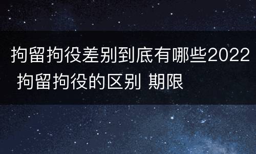 拘留拘役差别到底有哪些2022 拘留拘役的区别 期限