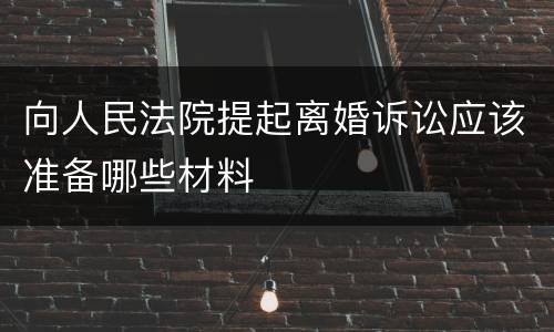 向人民法院提起离婚诉讼应该准备哪些材料