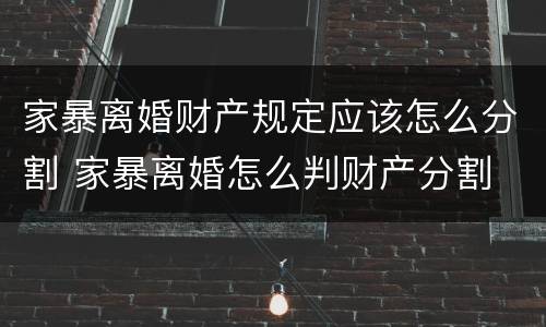 家暴离婚财产规定应该怎么分割 家暴离婚怎么判财产分割