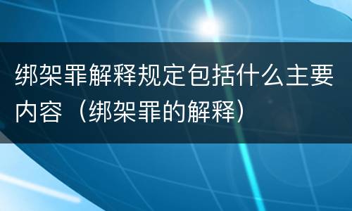 绑架罪解释规定包括什么主要内容（绑架罪的解释）