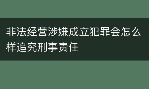 非法经营涉嫌成立犯罪会怎么样追究刑事责任