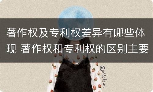 著作权及专利权差异有哪些体现 著作权和专利权的区别主要表现为