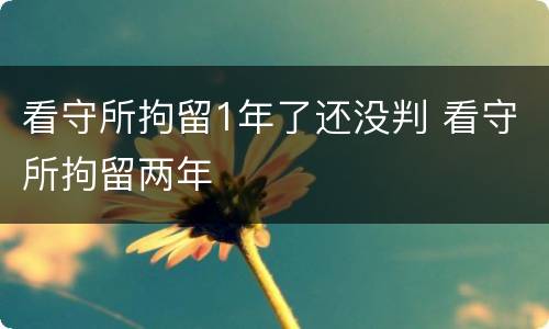 看守所拘留1年了还没判 看守所拘留两年