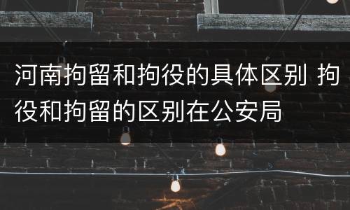 河南拘留和拘役的具体区别 拘役和拘留的区别在公安局