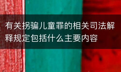 有关拐骗儿童罪的相关司法解释规定包括什么主要内容