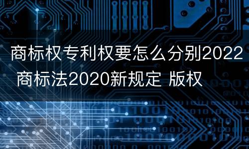 商标权专利权要怎么分别2022 商标法2020新规定 版权