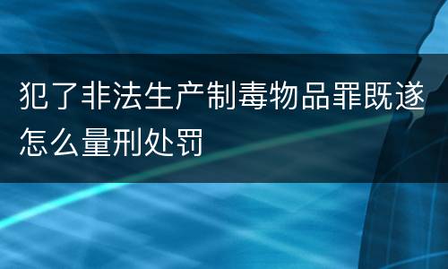 犯了非法生产制毒物品罪既遂怎么量刑处罚