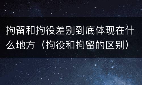 拘留和拘役差别到底体现在什么地方（拘役和拘留的区别）