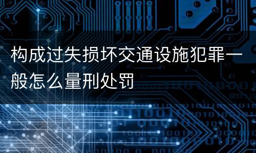 构成过失损坏交通设施犯罪一般怎么量刑处罚
