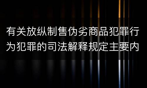 有关放纵制售伪劣商品犯罪行为犯罪的司法解释规定主要内容是什么