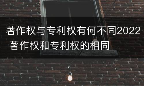 著作权与专利权有何不同2022 著作权和专利权的相同