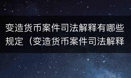 变造货币案件司法解释有哪些规定（变造货币案件司法解释有哪些规定要求）