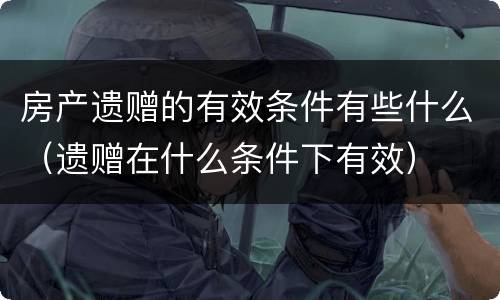 房产遗赠的有效条件有些什么（遗赠在什么条件下有效）