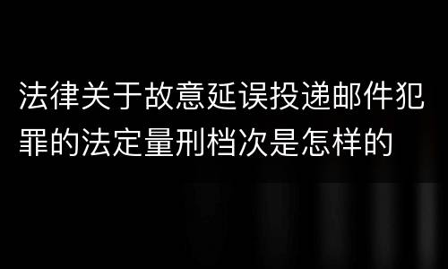 法律关于故意延误投递邮件犯罪的法定量刑档次是怎样的