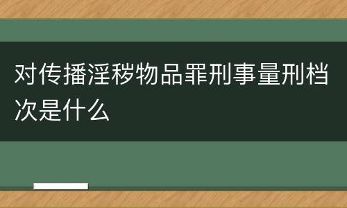 对传播淫秽物品罪刑事量刑档次是什么