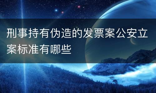 刑事持有伪造的发票案公安立案标准有哪些