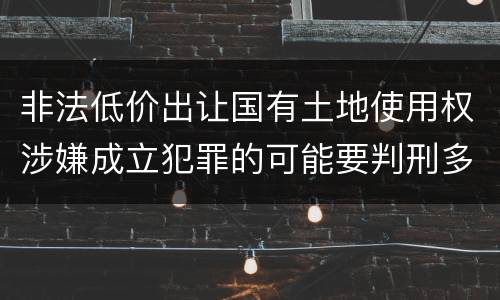 非法低价出让国有土地使用权涉嫌成立犯罪的可能要判刑多少年