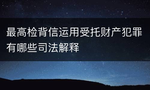 最高检背信运用受托财产犯罪有哪些司法解释