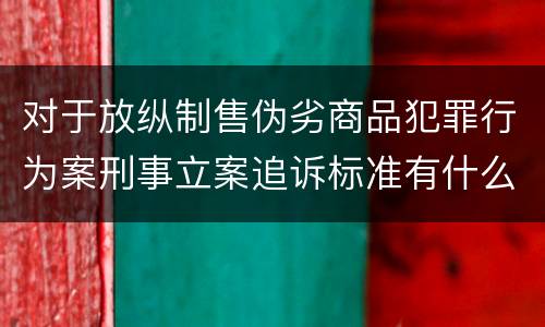 对于放纵制售伪劣商品犯罪行为案刑事立案追诉标准有什么规定