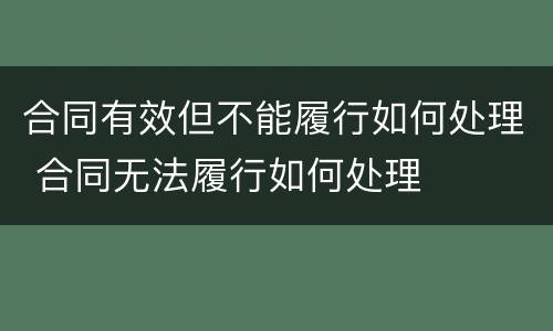 合同有效但不能履行如何处理 合同无法履行如何处理