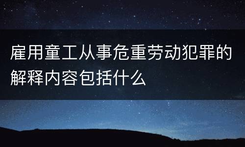 雇用童工从事危重劳动犯罪的解释内容包括什么