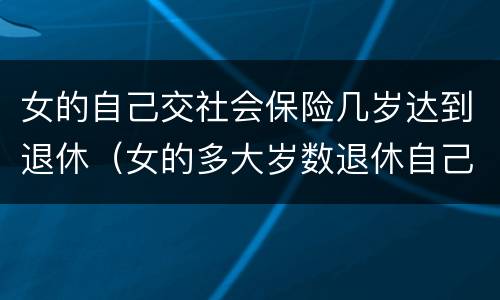 女的自己交社会保险几岁达到退休（女的多大岁数退休自己交的社保）