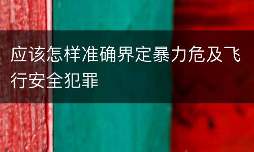 应该怎样准确界定暴力危及飞行安全犯罪